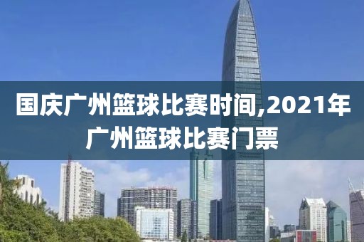 国庆广州篮球比赛时间,2021年广州篮球比赛门票