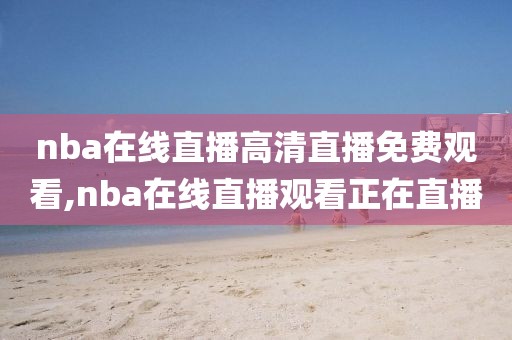 nba在线直播高清直播免费观看,nba在线直播观看正在直播