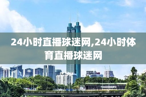 24小时直播球迷网,24小时体育直播球迷网