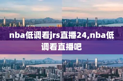 nba低调看jrs直播24,nba低调看直播吧