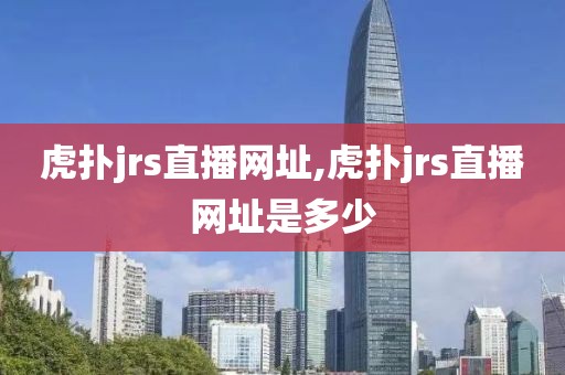 虎扑jrs直播网址,虎扑jrs直播网址是多少