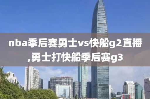 nba季后赛勇士vs快船g2直播,勇士打快船季后赛g3