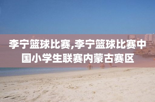 李宁篮球比赛,李宁篮球比赛中国小学生联赛内蒙古赛区