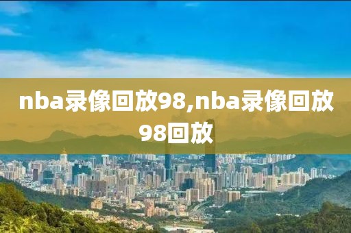 nba录像回放98,nba录像回放98回放