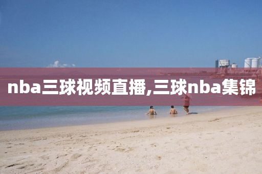 nba三球视频直播,三球nba集锦