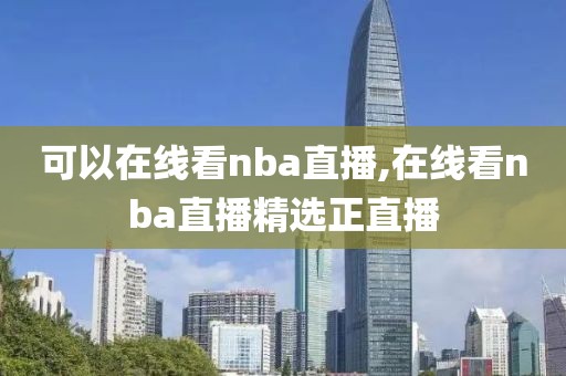 可以在线看nba直播,在线看nba直播精选正直播