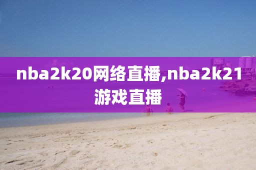 nba2k20网络直播,nba2k21游戏直播