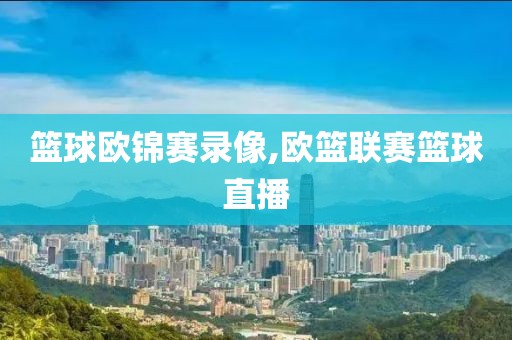篮球欧锦赛录像,欧篮联赛篮球直播