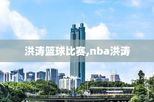 洪涛篮球比赛,nba洪涛