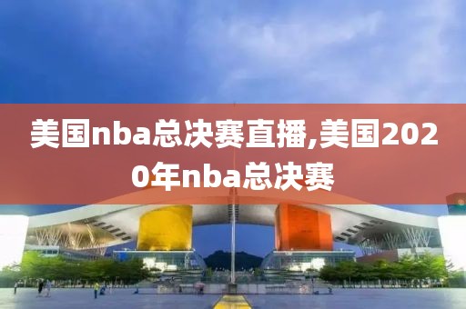 美国nba总决赛直播,美国2020年nba总决赛