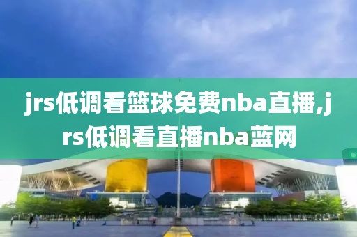 jrs低调看篮球免费nba直播,jrs低调看直播nba蓝网