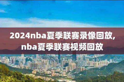 2024nba夏季联赛录像回放,nba夏季联赛视频回放