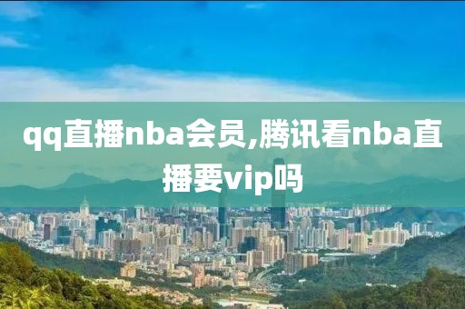 qq直播nba会员,腾讯看nba直播要vip吗