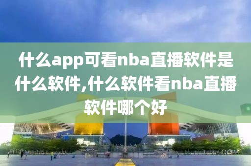 什么app可看nba直播软件是什么软件,什么软件看nba直播软件哪个好