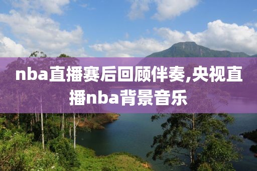 nba直播赛后回顾伴奏,央视直播nba背景音乐