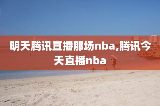 明天腾讯直播那场nba,腾讯今天直播nba