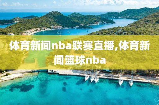 体育新闻nba联赛直播,体育新闻篮球nba
