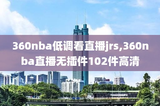 360nba低调看直播jrs,360nba直播无插件102件高清