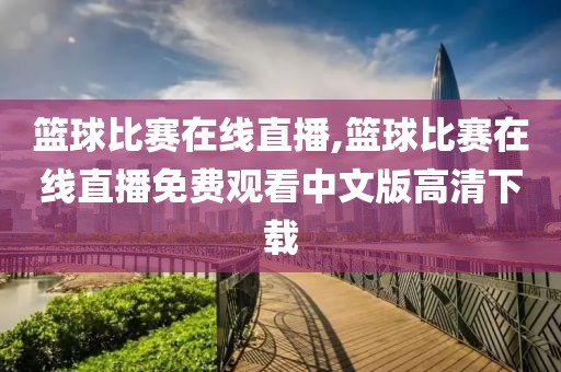 篮球比赛在线直播,篮球比赛在线直播免费观看中文版高清下载