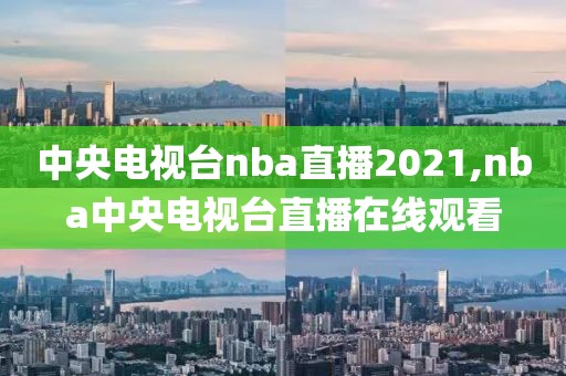 中央电视台nba直播2021,nba中央电视台直播在线观看