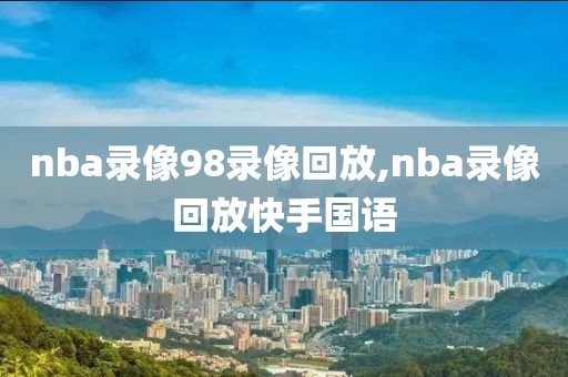 nba录像98录像回放,nba录像回放快手国语