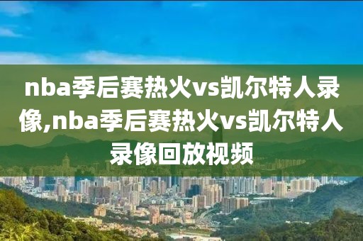 nba季后赛热火vs凯尔特人录像,nba季后赛热火vs凯尔特人录像回放视频