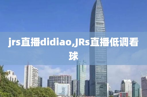 jrs直播didiao,JRs直播低调看球