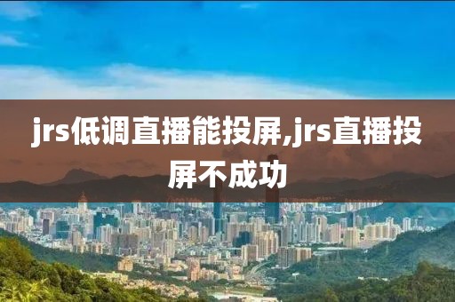 jrs低调直播能投屏,jrs直播投屏不成功