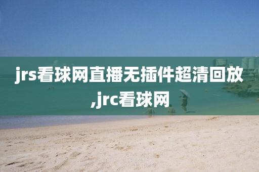 jrs看球网直播无插件超清回放,jrc看球网