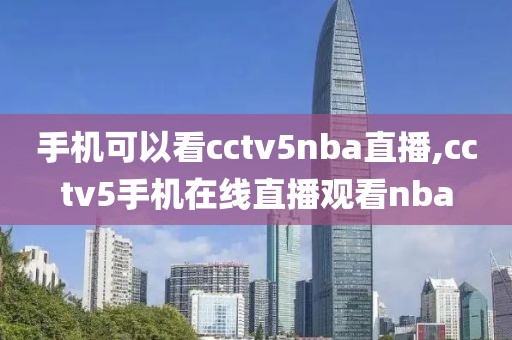 手机可以看cctv5nba直播,cctv5手机在线直播观看nba