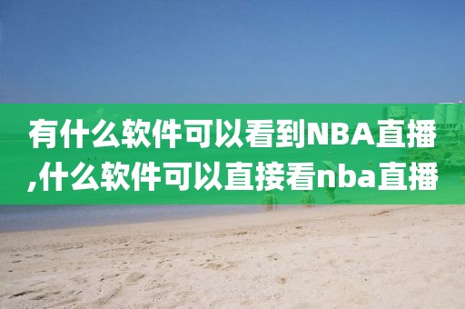 有什么软件可以看到NBA直播,什么软件可以直接看nba直播