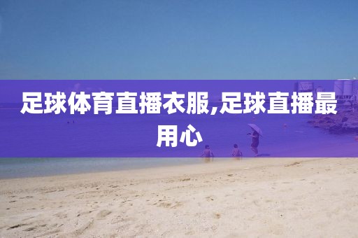 足球体育直播衣服,足球直播最用心