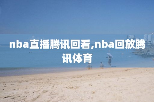 nba直播腾讯回看,nba回放腾讯体育