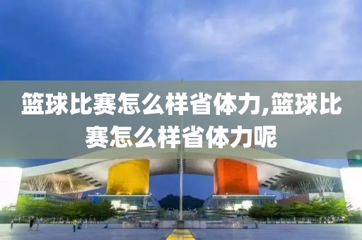 篮球比赛怎么样省体力,篮球比赛怎么样省体力呢