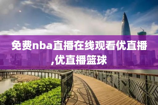 免费nba直播在线观看优直播,优直播篮球
