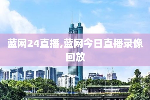 蓝网24直播,蓝网今日直播录像回放