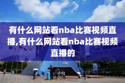 有什么网站看nba比赛视频直播,有什么网站看nba比赛视频直播的