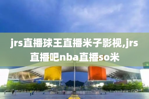 jrs直播球王直播米子影视,jrs直播吧nba直播so米