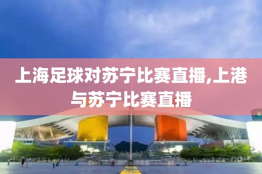 上海足球对苏宁比赛直播,上港与苏宁比赛直播