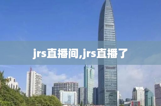 jrs直播间,jrs直播了