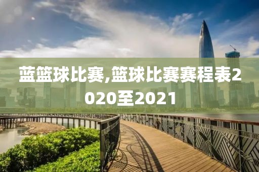 蓝篮球比赛,篮球比赛赛程表2020至2021