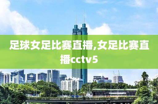 足球女足比赛直播,女足比赛直播cctv5