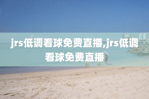 jrs低调看球免费直播,jrs低调看球免费直播