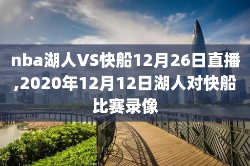 nba湖人VS快船12月26日直播,2020年12月12日湖人对快船比赛录像