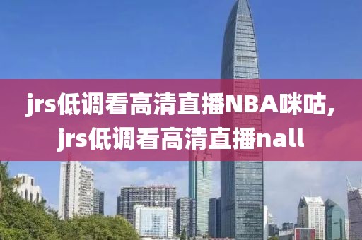 jrs低调看高清直播NBA咪咕,jrs低调看高清直播nall