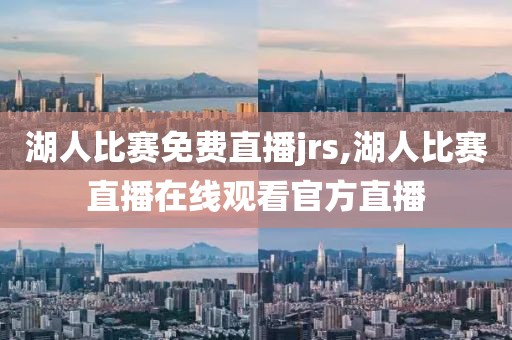 湖人比赛免费直播jrs,湖人比赛直播在线观看官方直播