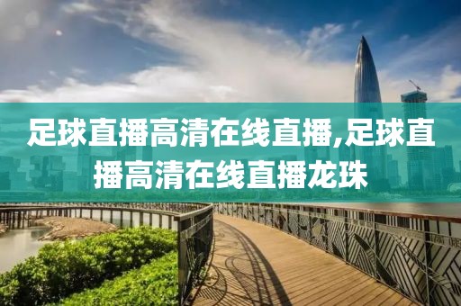 足球直播高清在线直播,足球直播高清在线直播龙珠