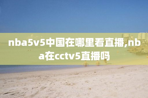 nba5v5中国在哪里看直播,nba在cctv5直播吗