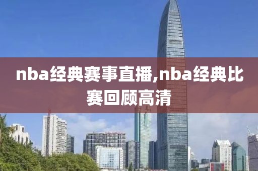 nba经典赛事直播,nba经典比赛回顾高清