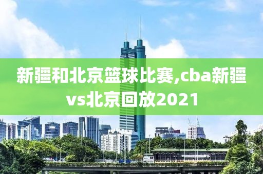 新疆和北京篮球比赛,cba新疆vs北京回放2021